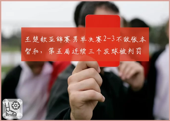 王楚钦亚锦赛男单决赛2-3不敌张本智和，第五局连续三个发球被判罚直接击溃心理防线？