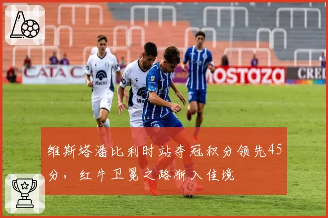 维斯塔潘比利时站夺冠积分领先45分，红牛卫冕之路渐入佳境