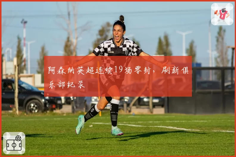 阿森纳英超连续19场零封，刷新俱乐部纪录