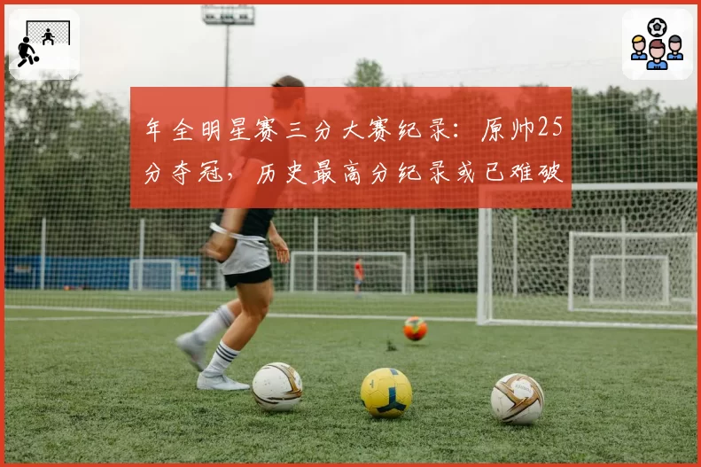 年全明星赛三分大赛纪录：原帅25分夺冠，历史最高分纪录或已难破