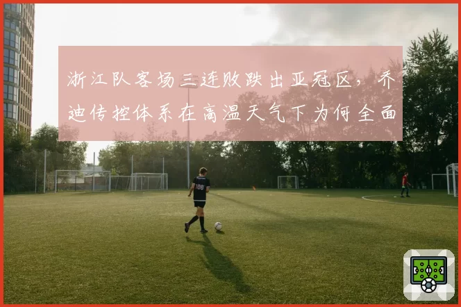 浙江队客场三连败跌出亚冠区，乔迪传控体系在高温天气下为何全面崩溃？__br_