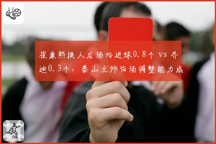 崔康熙换人后场均进球0.8个 vs 乔迪0.3个,泰山主帅临场调整能力成胶着战关键