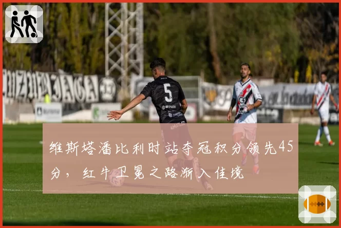 维斯塔潘比利时站夺冠积分领先45分，红牛卫冕之路渐入佳境